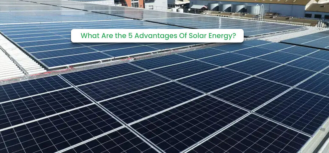 What Are the 5 Advantages Of Solar Energy?